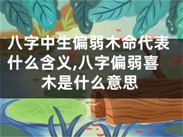 八字中生偏弱木命代表什么含义,八字偏弱喜木是什么意思