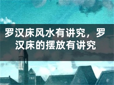 罗汉床风水有讲究，罗汉床的摆放有讲究