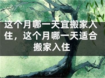 这个月哪一天宜搬家入住，这个月哪一天适合搬家入住