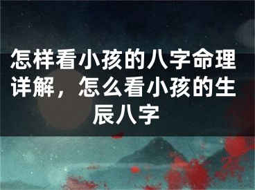 怎样看小孩的八字命理详解，怎么看小孩的生辰八字