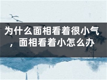 为什么面相看着很小气,面相看着小怎么办