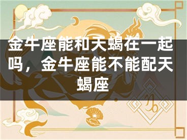 金牛座能和天蝎在一起吗，金牛座能不能配天蝎座