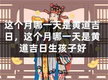这个月哪一天是黄道吉日，这个月哪一天是黄道吉日生孩子好