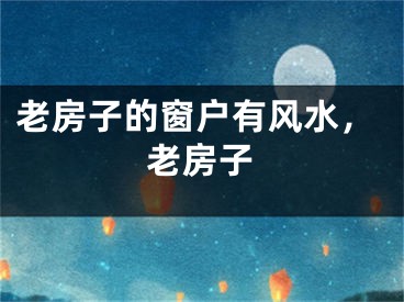 老房子的窗户有风水,老房子