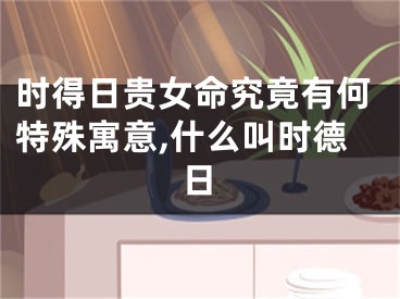 时得日贵女命究竟有何特殊寓意,什么叫时德日