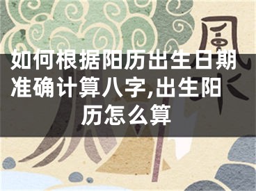 如何根据阳历出生日期准确计算八字,出生阳历怎么算