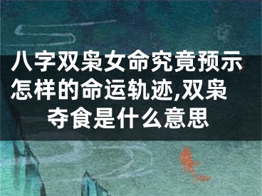 八字双枭女命究竟预示怎样的命运轨迹,双枭夺食是什么意思