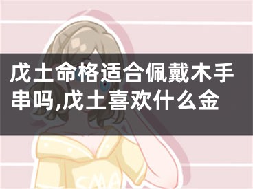 戊土命格适合佩戴木手串吗,戊土喜欢什么金