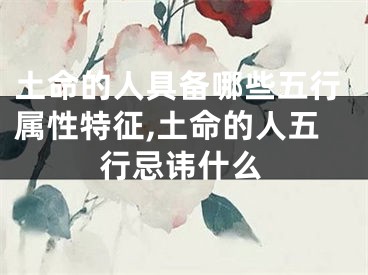 土命的人具备哪些五行属性特征,土命的人五行忌讳什么