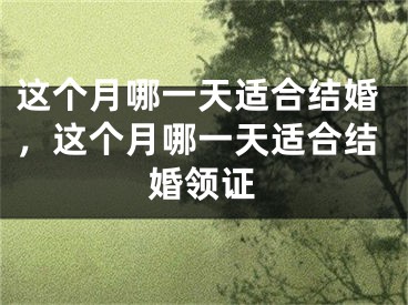 这个月哪一天适合结婚，这个月哪一天适合结婚领证