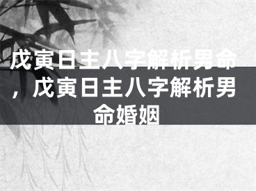 戊寅日主八字解析男命，戊寅日主八字解析男命婚姻
