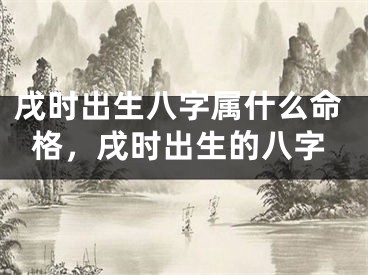 戌时出生八字属什么命格，戌时出生的八字