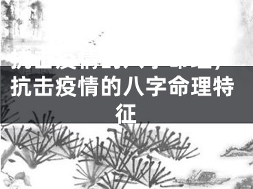 抗击疫情的八字命理，抗击疫情的八字命理特征