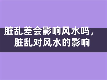 脏乱差会影响风水吗，脏乱对风水的影响