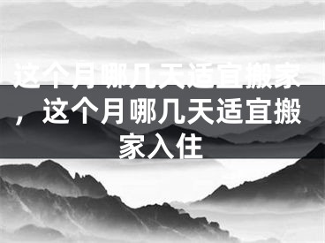 这个月哪几天适宜搬家,这个月哪几天适宜搬家入住