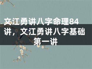 文江勇讲八字命理84讲，文江勇讲八字基础第一讲