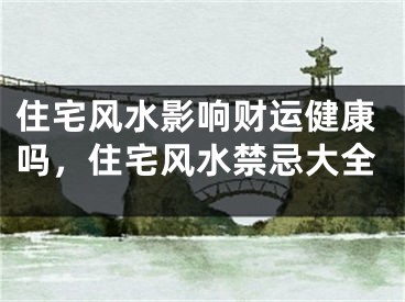 住宅风水影响财运健康吗，住宅风水禁忌大全