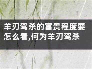 羊刃驾杀的富贵程度要怎么看,何为羊刃驾杀