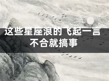 这些星座浪的飞起一言不合就搞事