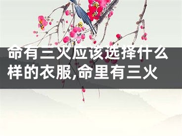 命有三火应该选择什么样的衣服,命里有三火