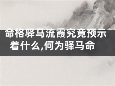 命格驿马流霞究竟预示着什么,何为驿马命