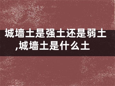 城墙土是强土还是弱土,城墙土是什么土