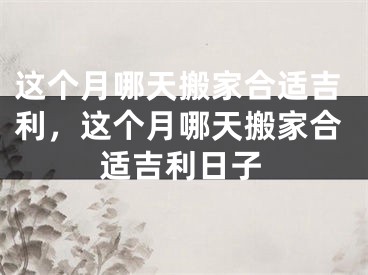 这个月哪天搬家合适吉利，这个月哪天搬家合适吉利日子