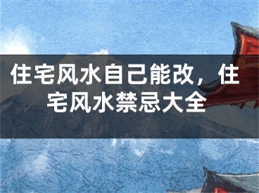 住宅风水自己能改，住宅风水禁忌大全