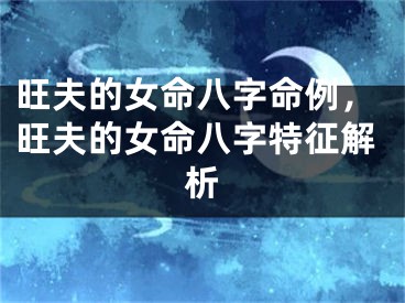 旺夫的女命八字命例,旺夫的女命八字特征解析