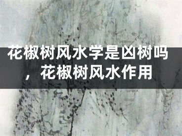 花椒树风水学是凶树吗，花椒树风水作用