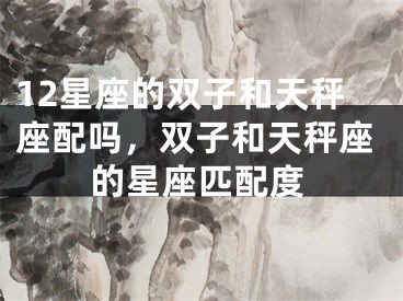 12星座的双子和天秤座配吗，双子和天秤座的星座匹配度
