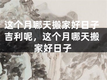 这个月哪天搬家好日子吉利呢，这个月哪天搬家好日子