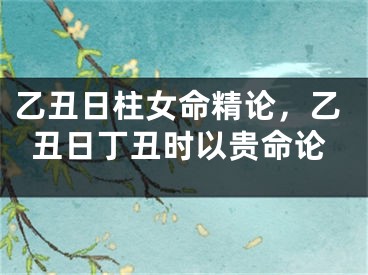 乙丑日柱女命精论，乙丑日丁丑时以贵命论