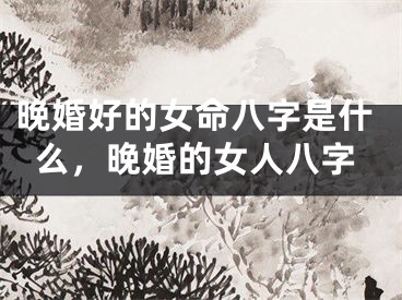 晚婚好的女命八字是什么，晚婚的女人八字