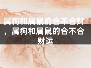 属狗和属鼠的合不合财，属狗和属鼠的合不合财运