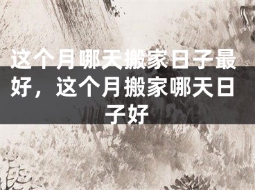 这个月哪天搬家日子最好,这个月搬家哪天日子好