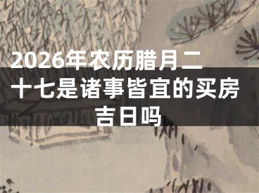 2026年农历腊月二十七是诸事皆宜的买房吉日吗