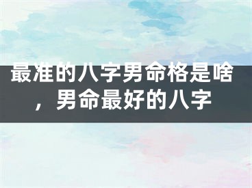 最准的八字男命格是啥,男命最好的八字