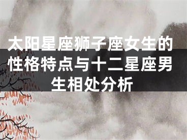 太阳星座狮子座女生的性格特点与十二星座男生相处分析