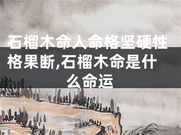 石榴木命人命格坚硬性格果断,石榴木命是什么命运
