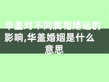 华盖对不同属相婚运的影响,华盖婚姻是什么意思