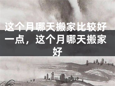 这个月哪天搬家比较好一点，这个月哪天搬家好