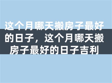 这个月哪天搬房子最好的日子,这个月哪天搬房子最好的日子吉利