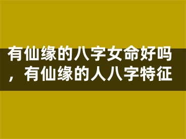 有仙缘的八字女命好吗，有仙缘的人八字特征