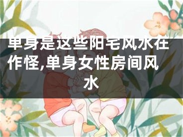 单身是这些阳宅风水在作怪,单身女性房间风水