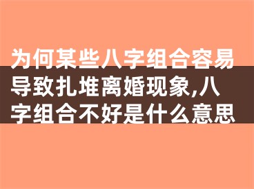 为何某些八字组合容易导致扎堆离婚现象,八字组合不好是什么意思