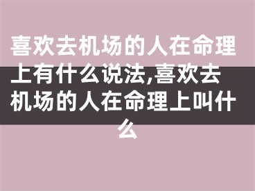 喜欢去机场的人在命理上有什么说法,喜欢去机场的人在命理上叫什么