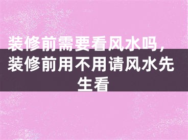 装修前需要看风水吗，装修前用不用请风水先生看