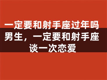 一定要和射手座过年吗男生,一定要和射手座谈一次恋爱