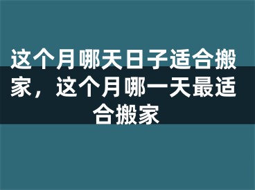 这个月哪天日子适合搬家，这个月哪一天最适合搬家